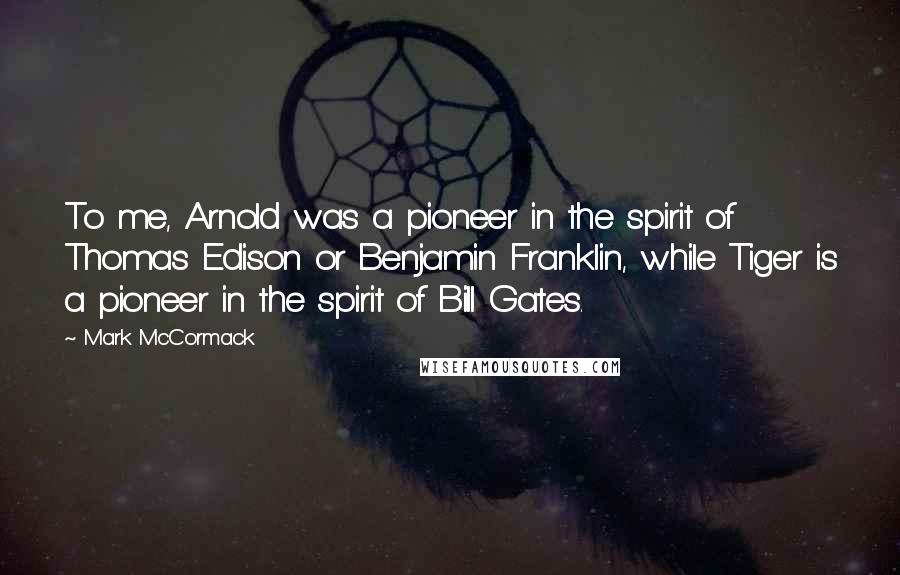 Mark McCormack quotes: To me, Arnold was a pioneer in the spirit of Thomas Edison or Benjamin Franklin, while Tiger is a pioneer in the spirit of Bill Gates.