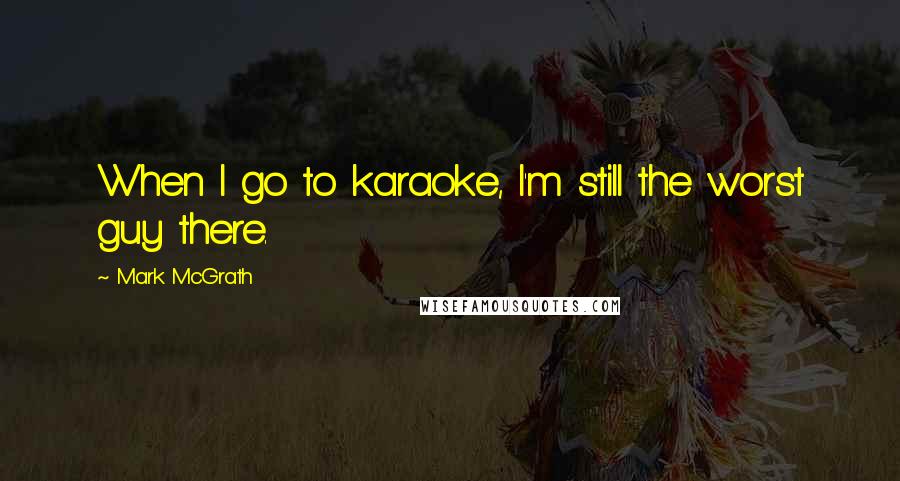 Mark McGrath quotes: When I go to karaoke, I'm still the worst guy there.
