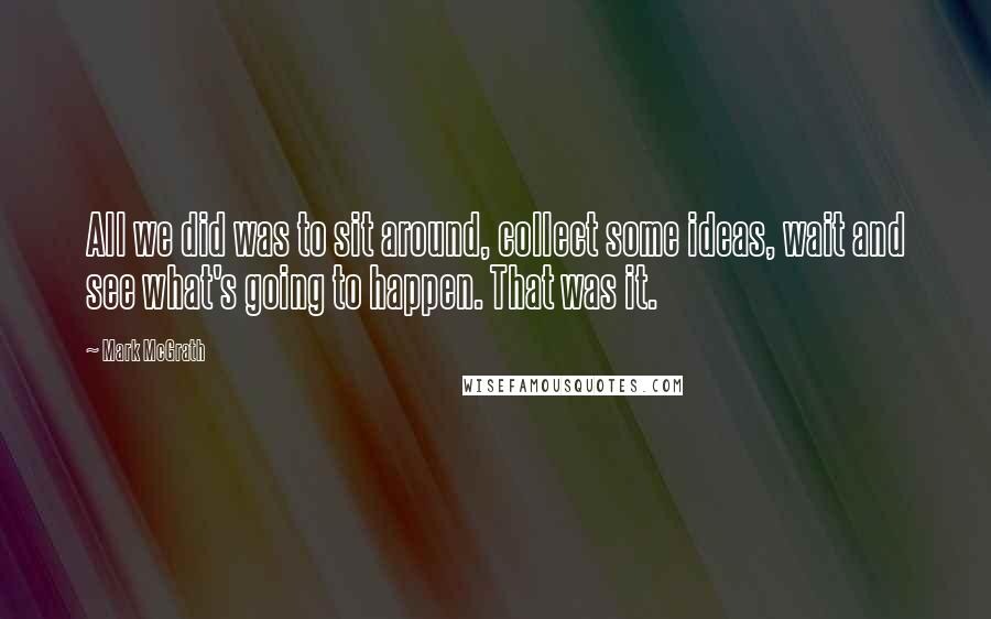 Mark McGrath quotes: All we did was to sit around, collect some ideas, wait and see what's going to happen. That was it.