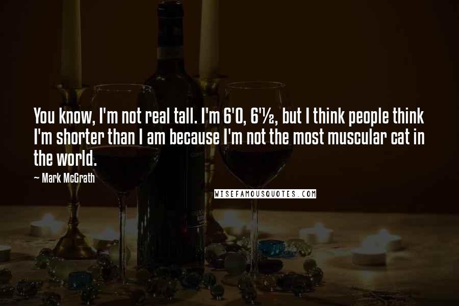 Mark McGrath quotes: You know, I'm not real tall. I'm 6'0, 6'&#189;, but I think people think I'm shorter than I am because I'm not the most muscular cat in the world.