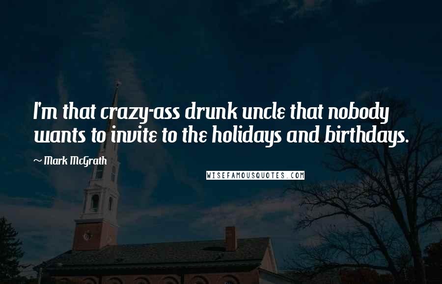 Mark McGrath quotes: I'm that crazy-ass drunk uncle that nobody wants to invite to the holidays and birthdays.