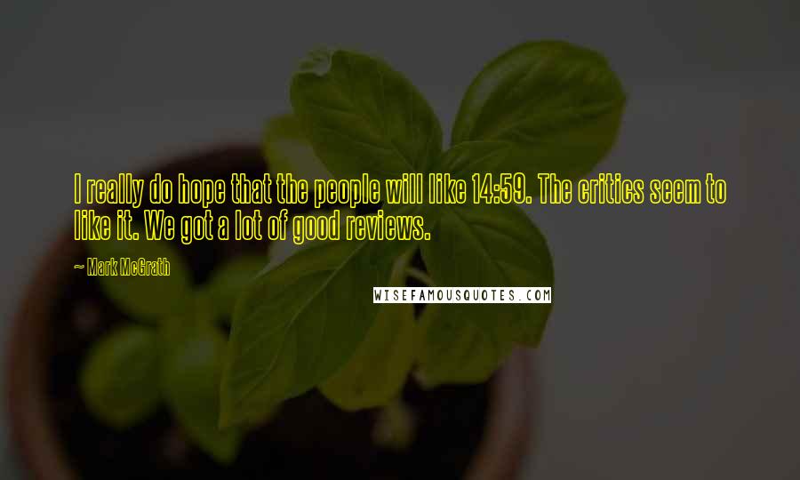 Mark McGrath quotes: I really do hope that the people will like 14:59. The critics seem to like it. We got a lot of good reviews.