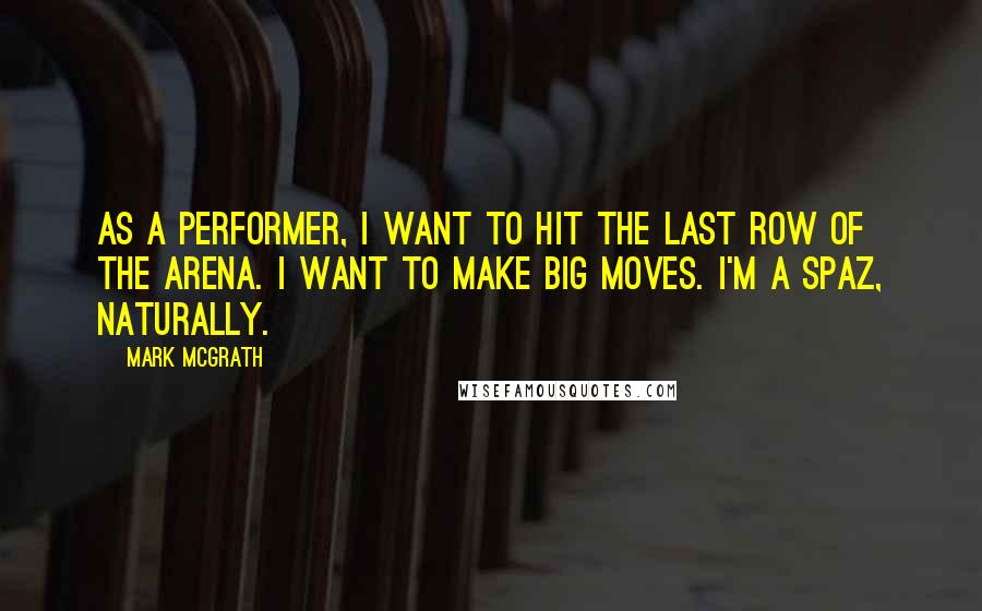 Mark McGrath quotes: As a performer, I want to hit the last row of the arena. I want to make big moves. I'm a spaz, naturally.