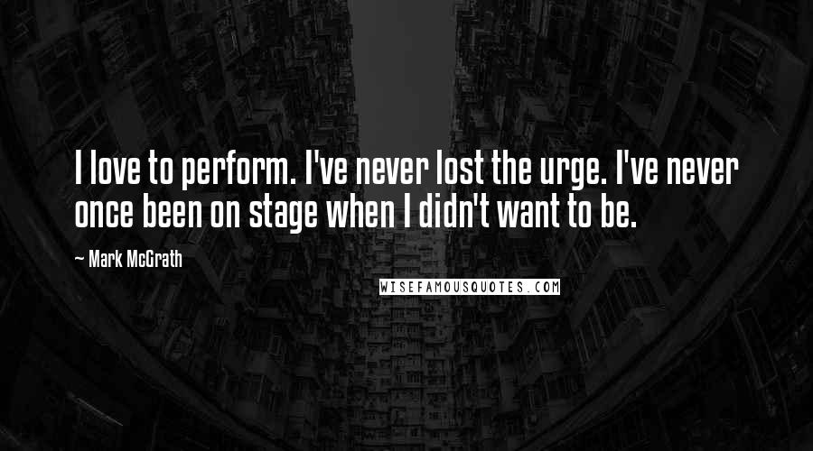 Mark McGrath quotes: I love to perform. I've never lost the urge. I've never once been on stage when I didn't want to be.