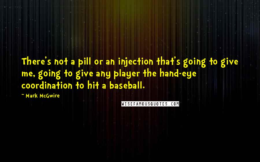 Mark McGwire quotes: There's not a pill or an injection that's going to give me, going to give any player the hand-eye coordination to hit a baseball.