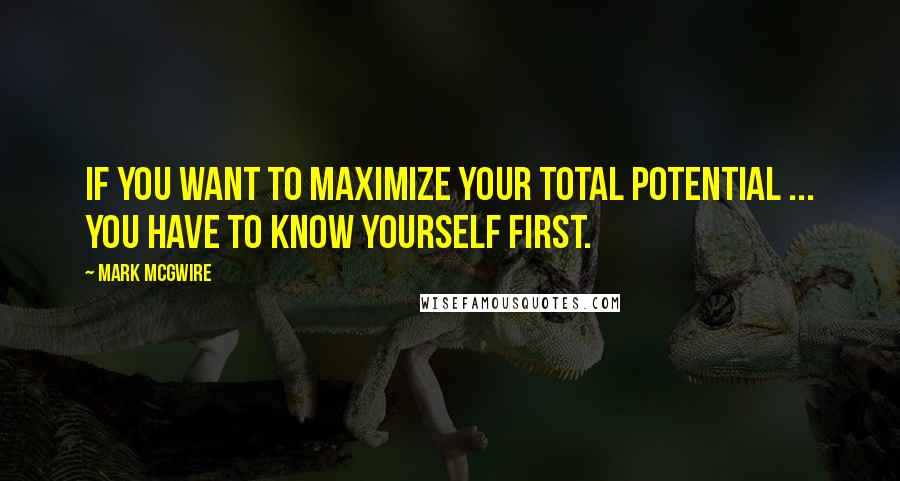Mark McGwire quotes: If you want to maximize your total potential ... you have to know yourself first.