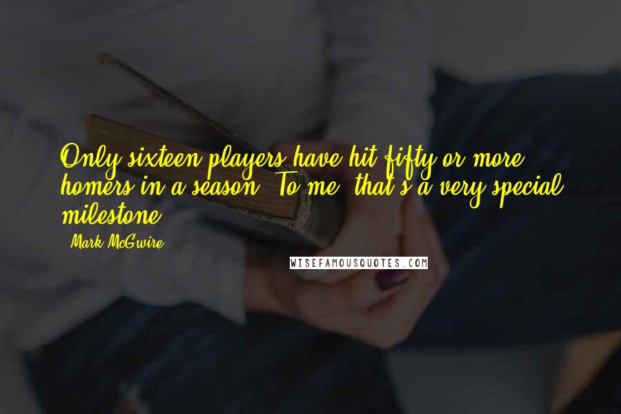 Mark McGwire quotes: Only sixteen players have hit fifty or more homers in a season. To me, that's a very special milestone. Mark McGwire quotes: Only sixteen players have hit fifty or more homers in a season. To me, that's a very special milestone.