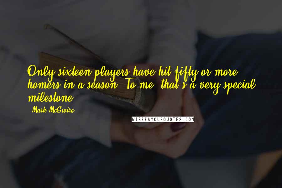 Mark McGwire quotes: Only sixteen players have hit fifty or more homers in a season. To me, that's a very special milestone.