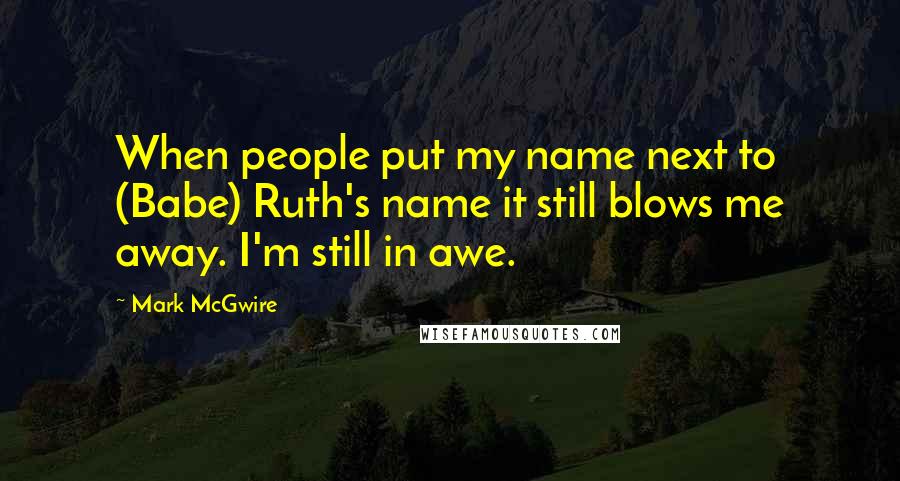 Mark McGwire quotes: When people put my name next to (Babe) Ruth's name it still blows me away. I'm still in awe.