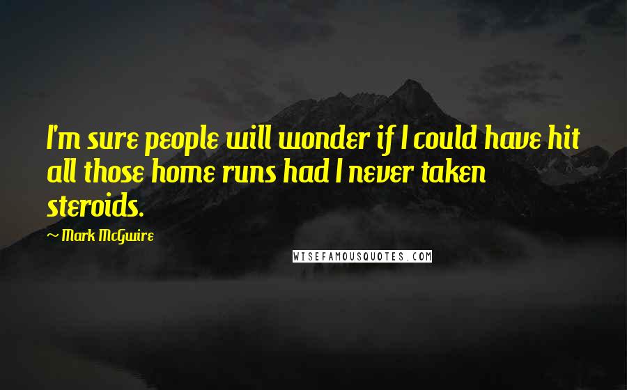 Mark McGwire quotes: I'm sure people will wonder if I could have hit all those home runs had I never taken steroids.