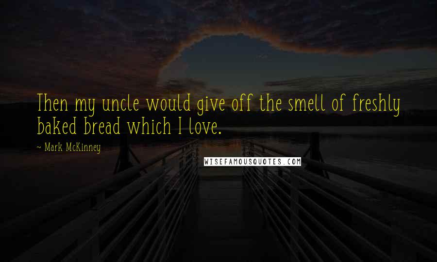 Mark McKinney quotes: Then my uncle would give off the smell of freshly baked bread which I love.