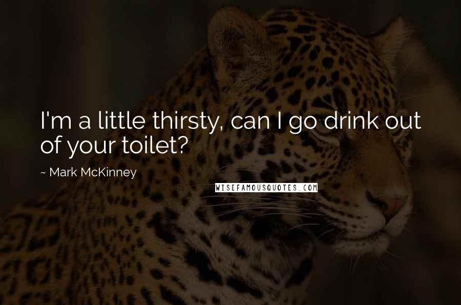 Mark McKinney quotes: I'm a little thirsty, can I go drink out of your toilet?