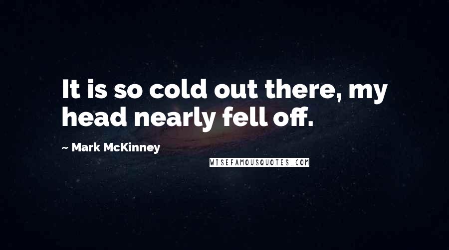 Mark McKinney quotes: It is so cold out there, my head nearly fell off.