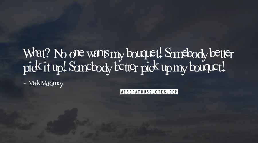 Mark McKinney quotes: What? No one wants my bouquet! Somebody better pick it up! Somebody better pick up my bouquet!