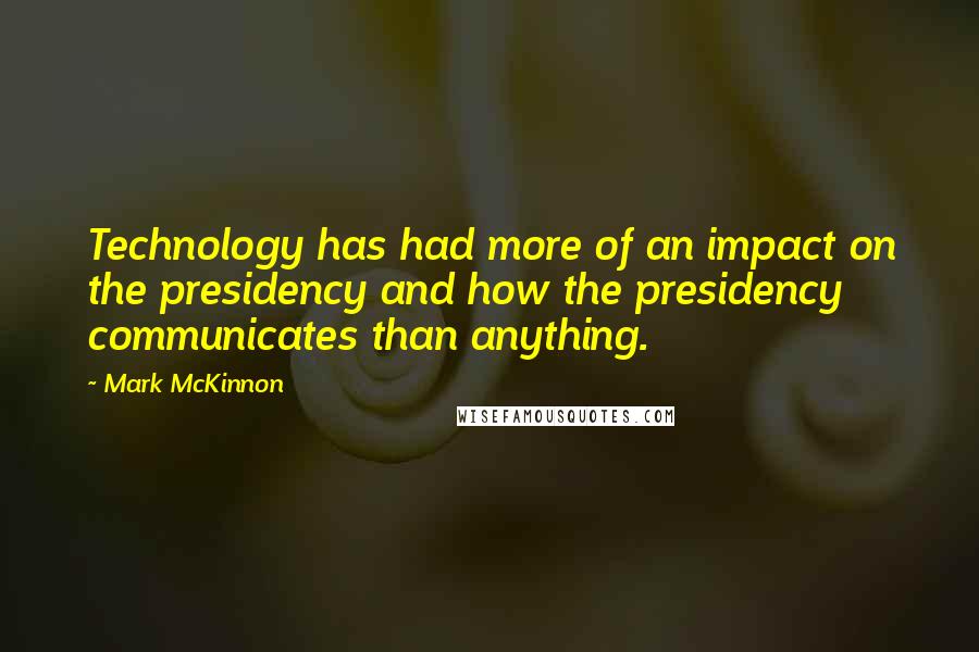 Mark McKinnon quotes: Technology has had more of an impact on the presidency and how the presidency communicates than anything.