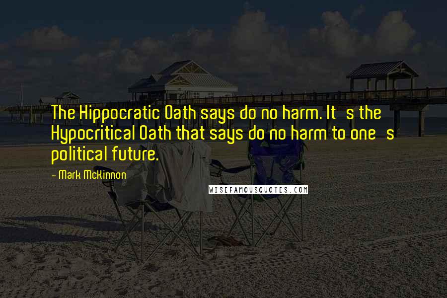 Mark McKinnon quotes: The Hippocratic Oath says do no harm. It's the Hypocritical Oath that says do no harm to one's political future.