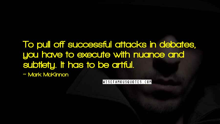 Mark McKinnon quotes: To pull off successful attacks in debates, you have to execute with nuance and subtlety. It has to be artful.
