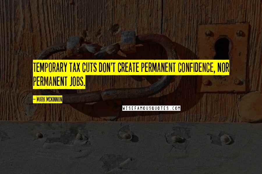 Mark McKinnon quotes: Temporary tax cuts don't create permanent confidence, nor permanent jobs.