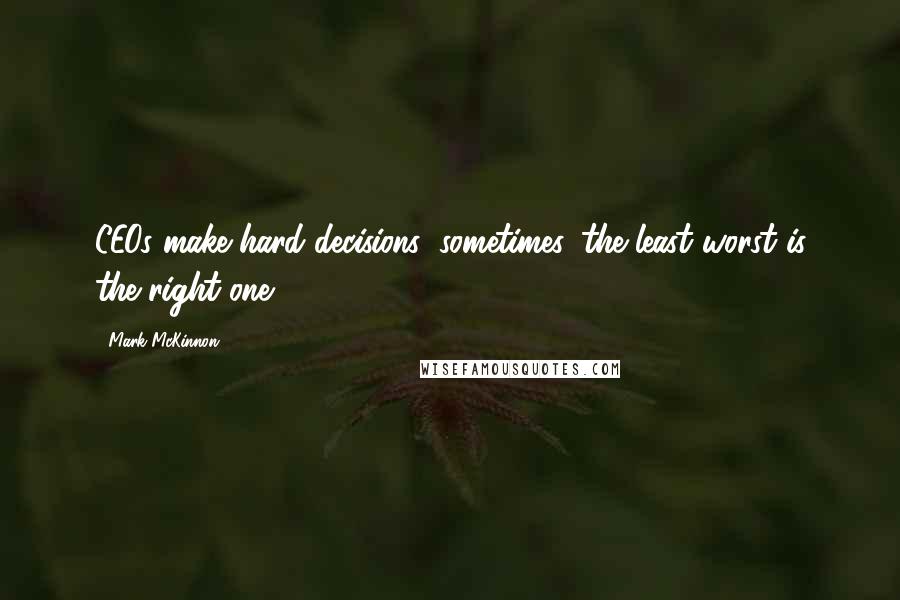 Mark McKinnon quotes: CEOs make hard decisions; sometimes, the least worst is the right one.