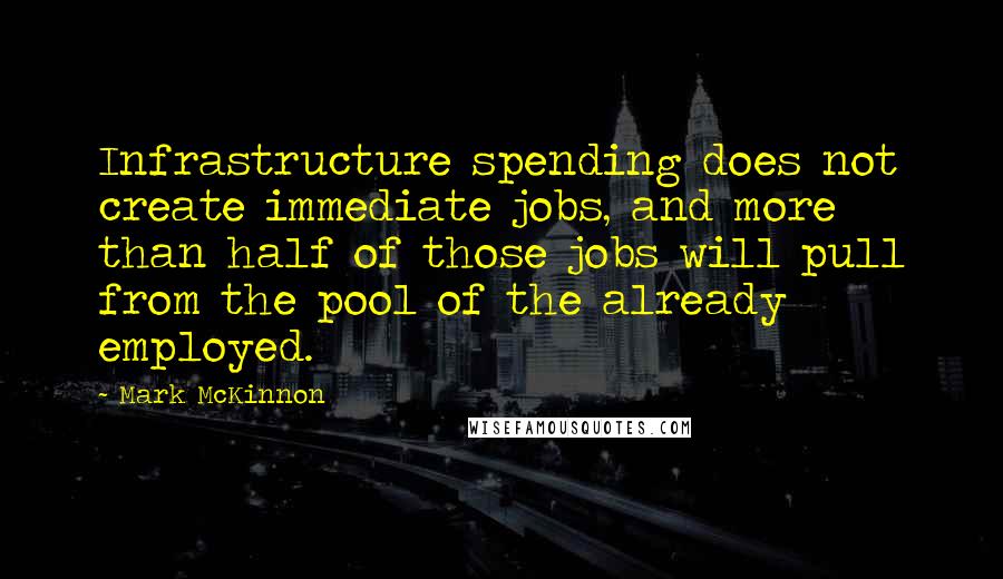 Mark McKinnon quotes: Infrastructure spending does not create immediate jobs, and more than half of those jobs will pull from the pool of the already employed.