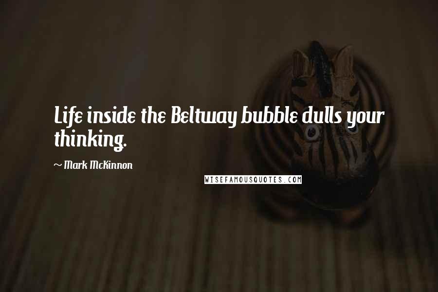 Mark McKinnon quotes: Life inside the Beltway bubble dulls your thinking.