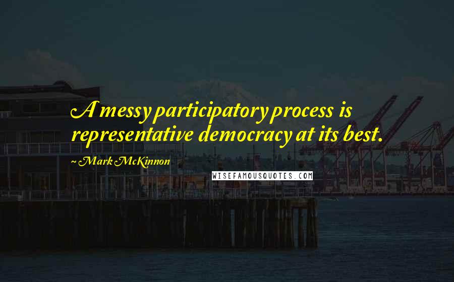 Mark McKinnon quotes: A messy participatory process is representative democracy at its best.