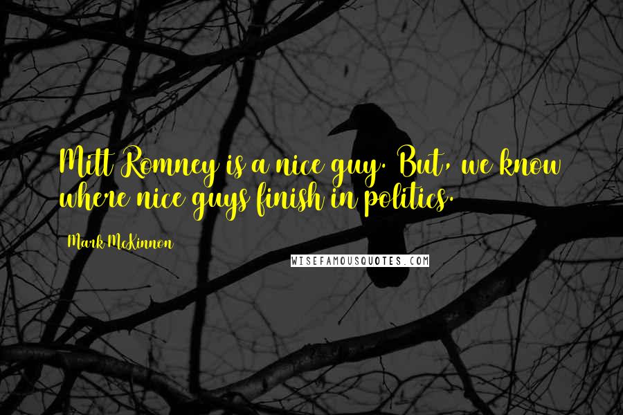 Mark McKinnon quotes: Mitt Romney is a nice guy. But, we know where nice guys finish in politics.