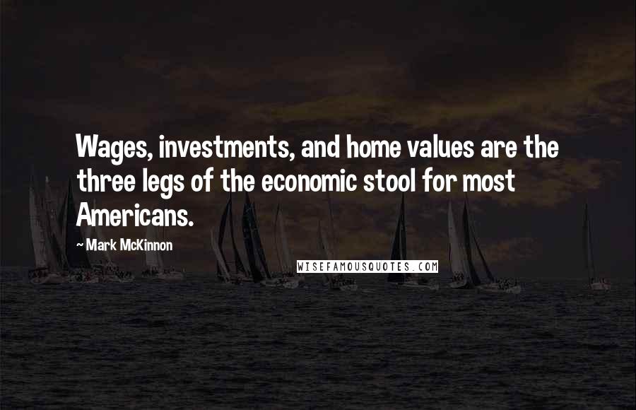 Mark McKinnon quotes: Wages, investments, and home values are the three legs of the economic stool for most Americans.