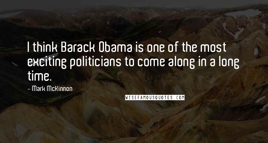 Mark McKinnon quotes: I think Barack Obama is one of the most exciting politicians to come along in a long time.