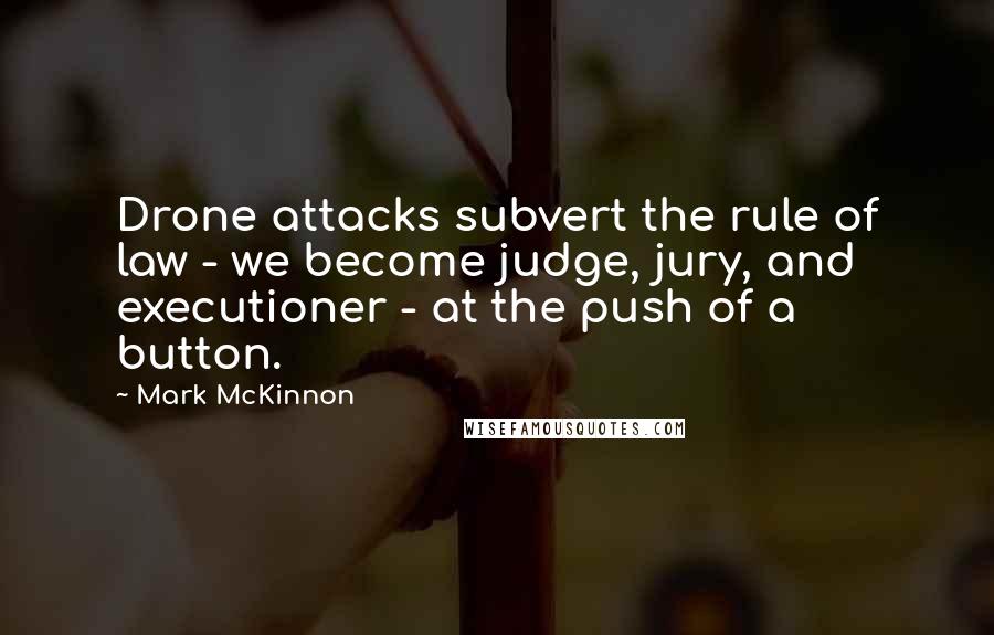 Mark McKinnon quotes: Drone attacks subvert the rule of law - we become judge, jury, and executioner - at the push of a button.