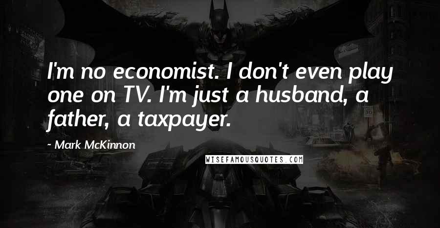 Mark McKinnon quotes: I'm no economist. I don't even play one on TV. I'm just a husband, a father, a taxpayer.