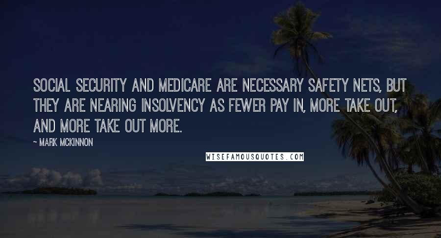 Mark McKinnon quotes: Social Security and Medicare are necessary safety nets, but they are nearing insolvency as fewer pay in, more take out, and more take out more.