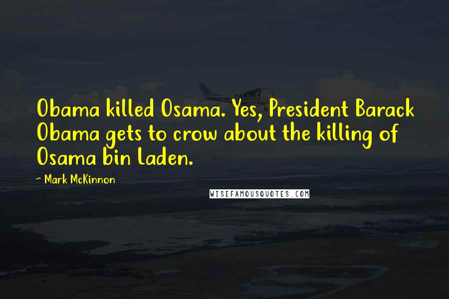 Mark McKinnon quotes: Obama killed Osama. Yes, President Barack Obama gets to crow about the killing of Osama bin Laden.