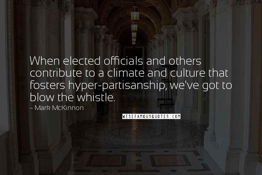 Mark McKinnon quotes: When elected officials and others contribute to a climate and culture that fosters hyper-partisanship, we've got to blow the whistle.