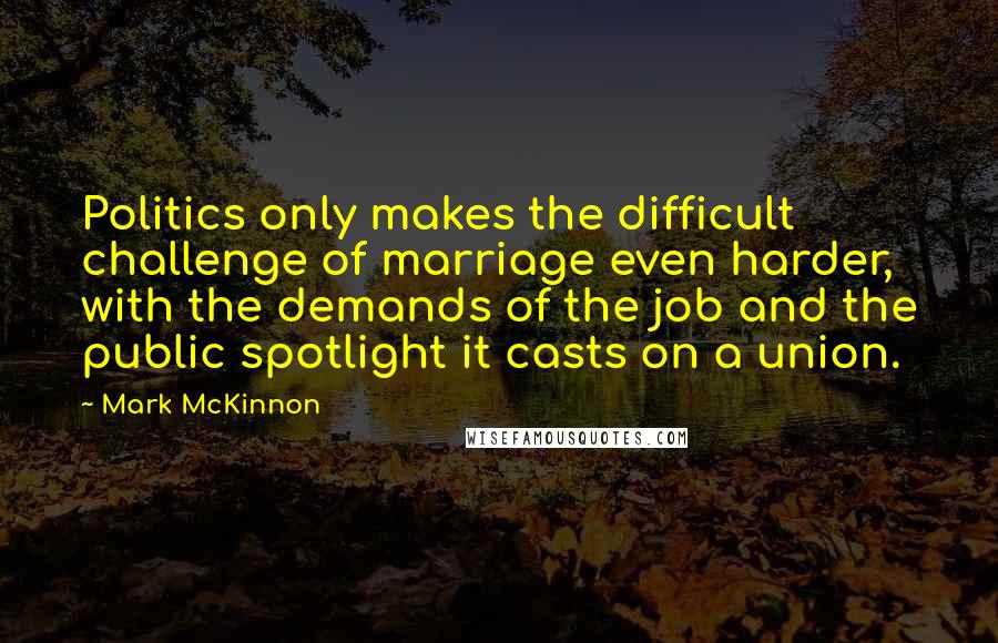 Mark McKinnon quotes: Politics only makes the difficult challenge of marriage even harder, with the demands of the job and the public spotlight it casts on a union.