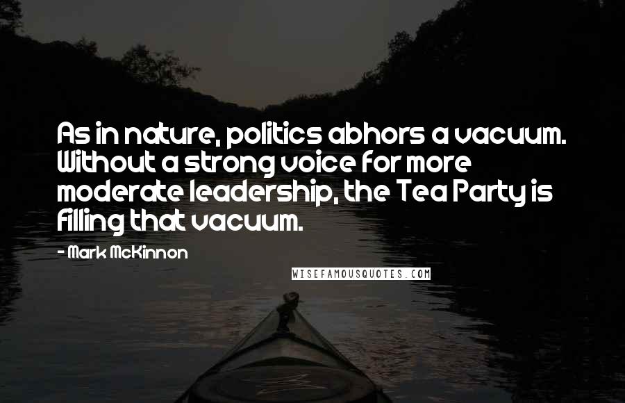 Mark McKinnon quotes: As in nature, politics abhors a vacuum. Without a strong voice for more moderate leadership, the Tea Party is filling that vacuum.