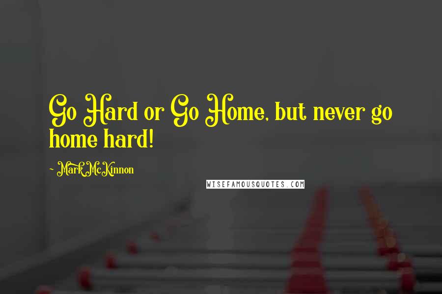 Mark McKinnon quotes: Go Hard or Go Home, but never go home hard!