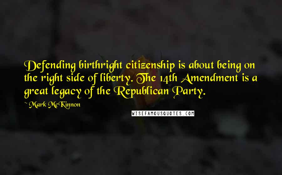 Mark McKinnon quotes: Defending birthright citizenship is about being on the right side of liberty. The 14th Amendment is a great legacy of the Republican Party.