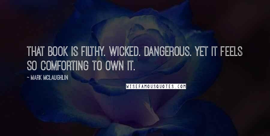 Mark McLaughlin quotes: That book is filthy. Wicked. Dangerous. Yet it feels so comforting to own it.