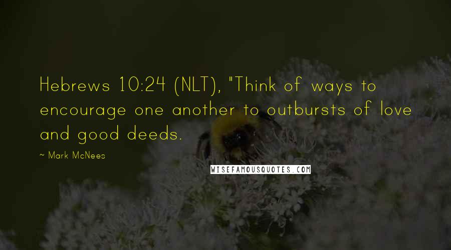 Mark McNees quotes: Hebrews 10:24 (NLT), "Think of ways to encourage one another to outbursts of love and good deeds.