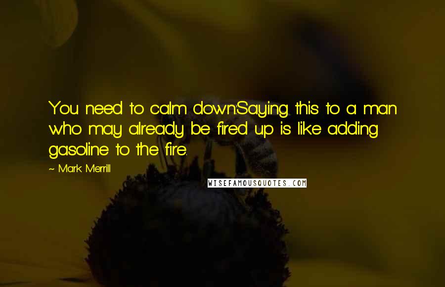 Mark Merrill quotes: You need to calm down.'Saying this to a man who may already be fired up is like adding gasoline to the fire.