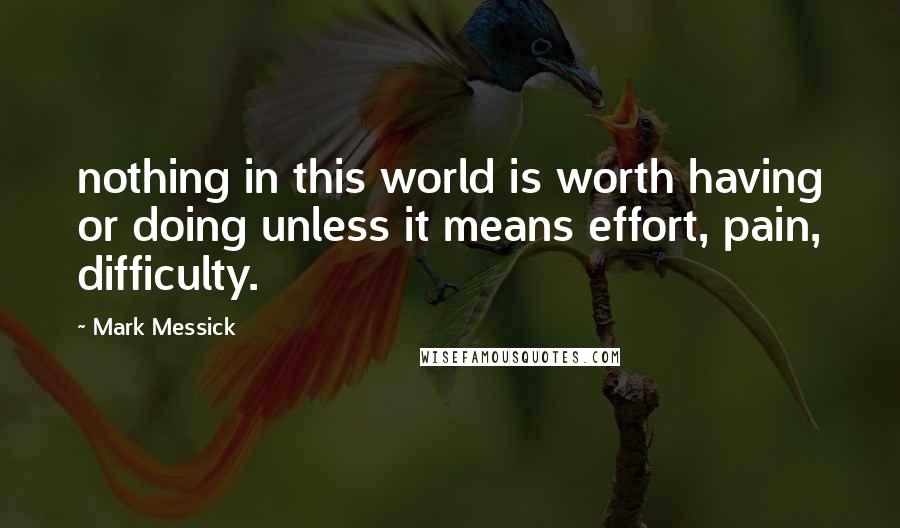 Mark Messick quotes: nothing in this world is worth having or doing unless it means effort, pain, difficulty.