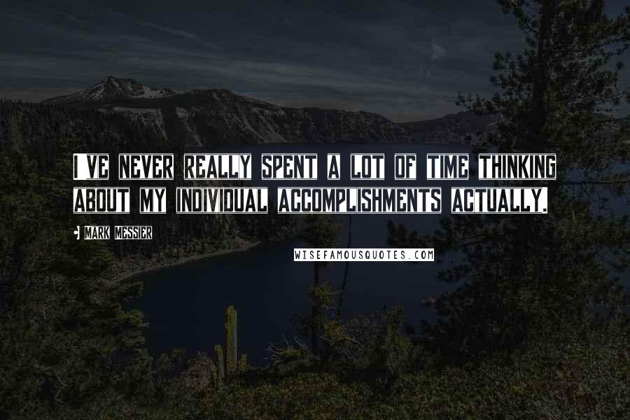 Mark Messier quotes: I've never really spent a lot of time thinking about my individual accomplishments actually.