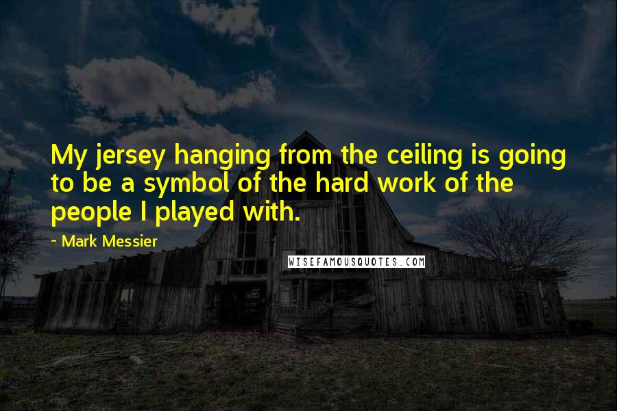 Mark Messier quotes: My jersey hanging from the ceiling is going to be a symbol of the hard work of the people I played with. Mark Messier quotes: My jersey hanging from the ceiling is going to be a symbol of the hard work of the people I played with.