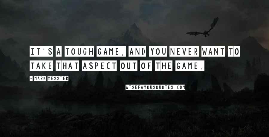 Mark Messier quotes: It's a tough game, and you never want to take that aspect out of the game.