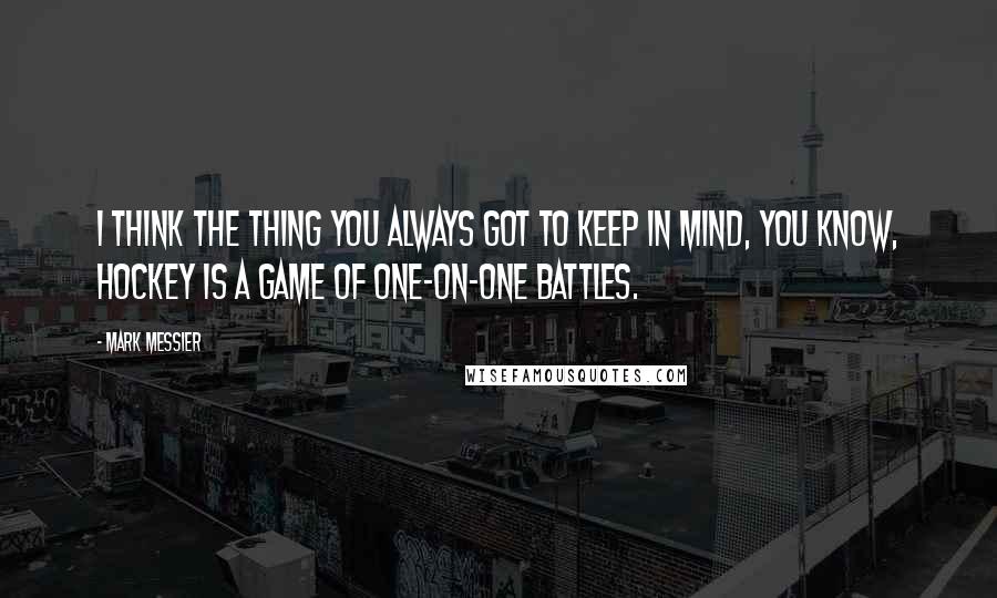 Mark Messier quotes: I think the thing you always got to keep in mind, you know, hockey is a game of one-on-one battles.