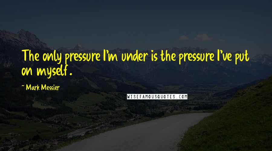 Mark Messier quotes: The only pressure I'm under is the pressure I've put on myself.