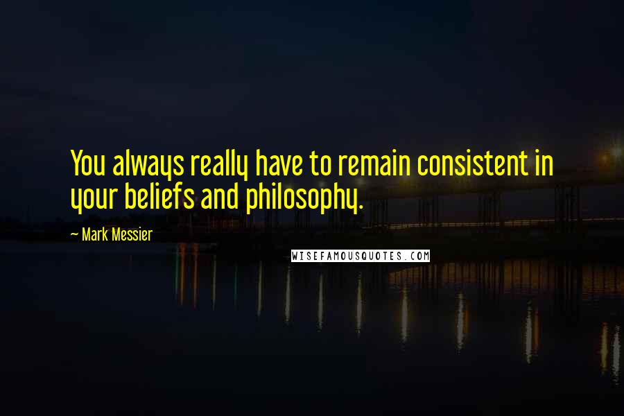 Mark Messier quotes: You always really have to remain consistent in your beliefs and philosophy.
