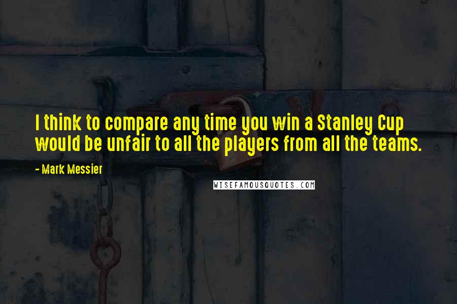 Mark Messier quotes: I think to compare any time you win a Stanley Cup would be unfair to all the players from all the teams. Mark Messier quotes: I think to compare any time you win a Stanley Cup would be unfair to all the players from all the teams.