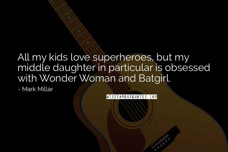 Mark Millar quotes: All my kids love superheroes, but my middle daughter in particular is obsessed with Wonder Woman and Batgirl.